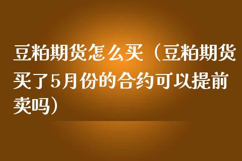 豆粕期货怎么买（豆粕期货买了5月份的合约可以提前卖吗） (https://www.njaxzs.com/) 期货直播间 第1张