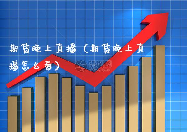 期货晚上直播（期货晚上直播怎么看） (https://www.njaxzs.com/) 原油期货 第1张