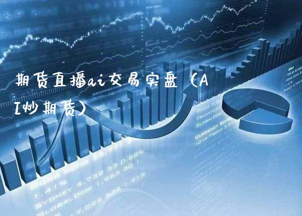 期货直播ai交易实盘（AI炒期货） (https://www.njaxzs.com/) 期货直播间 第1张