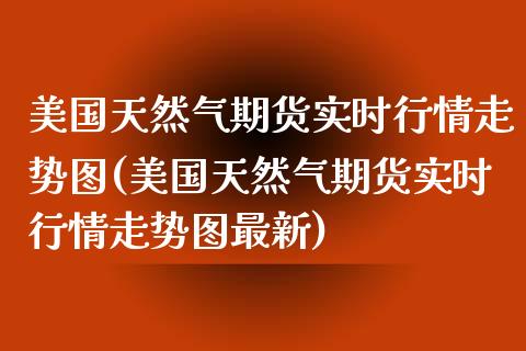 美国天然气期货实时行情走势图(美国天然气期货实时行情走势图最新) (https://www.njaxzs.com/) 期货直播间 第1张
