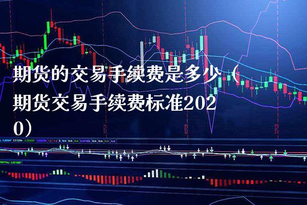 期货的交易手续费是多少（期货交易手续费标准2020） (https://www.njaxzs.com/) 期货直播间 第1张