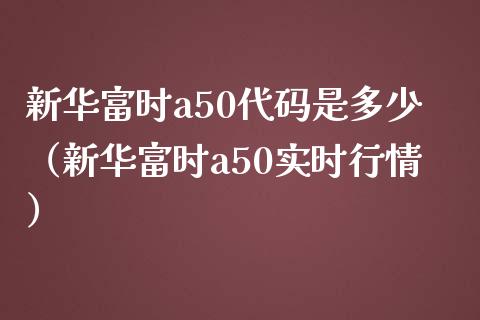 新华富时a50代码是多少（新华富时a50实时行情） (https://www.njaxzs.com/) 期货直播间 第1张