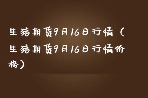 生猪期货9月16日行情（生猪期货9月16日行情） (https://www.njaxzs.com/) 期货直播间 第1张