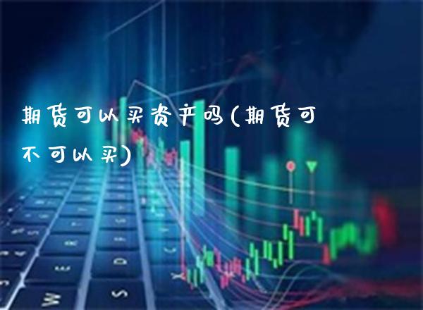 期货可以买资产吗(期货可不可以买) (https://www.njaxzs.com/) 期货直播间 第1张