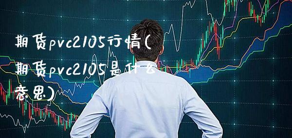 期货pvc2105行情(期货pvc2105是什么意思) (https://www.njaxzs.com/) 黄金期货 第1张