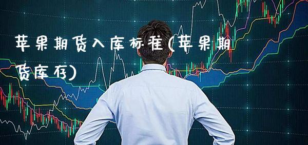 苹果期货入库标准(苹果期货库存) (https://www.njaxzs.com/) 期货直播间 第1张