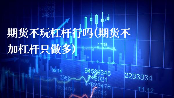 期货不玩杠杆行吗(期货不加杠杆只做多) (https://www.njaxzs.com/) 内盘期货 第1张