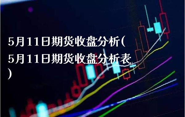 5月11日期货收盘分析(5月11日期货收盘分析表) (https://www.njaxzs.com/) 期货直播间 第1张