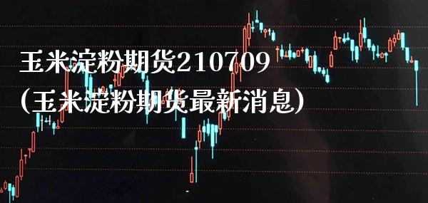 玉米淀粉期货210709(玉米淀粉期货最新消息) (https://www.njaxzs.com/) 期货直播间 第1张