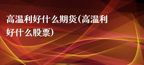 高温利好什么期货(高温利好什么股票) (https://www.njaxzs.com/) 期货行情 第1张