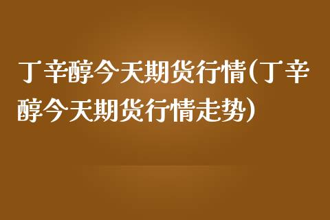 丁辛醇今天期货行情(丁辛醇今天期货行情走势) (https://www.njaxzs.com/) 期货直播间 第1张