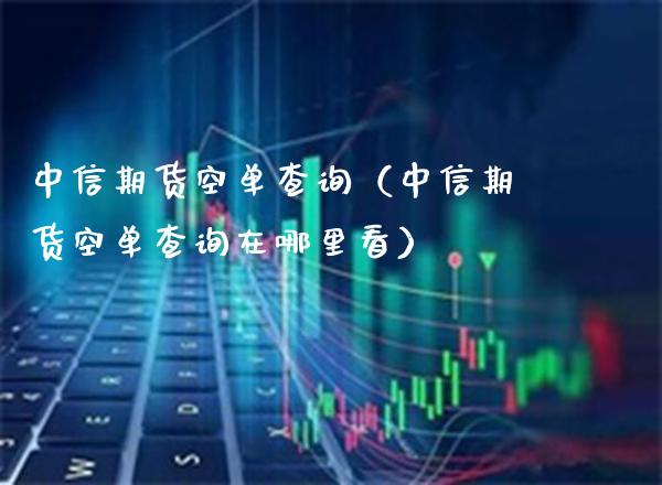 中信期货空单查询（中信期货空单查询在哪里看） (https://www.njaxzs.com/) 期货直播间 第1张