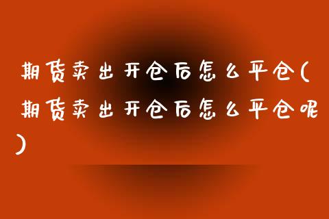 期货卖出开仓后怎么平仓(期货卖出开仓后怎么平仓呢) (https://www.njaxzs.com/) 期货直播间 第1张