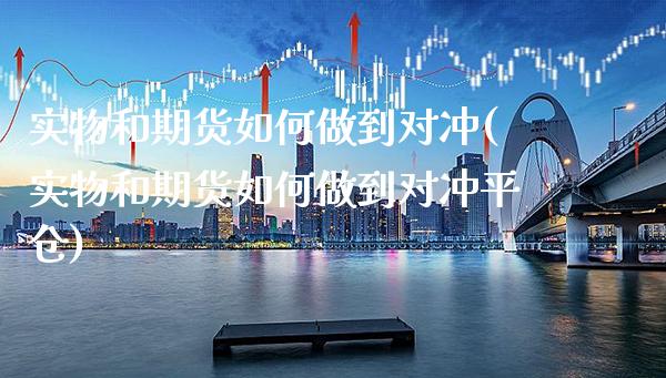 实物和期货如何做到对冲(实物和期货如何做到对冲平仓) (https://www.njaxzs.com/) 期货开户 第1张