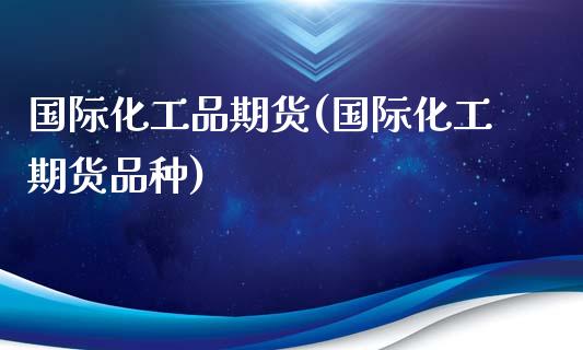 国际化工品期货(国际化工期货品种) (https://www.njaxzs.com/) 期货直播间 第1张