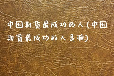 中国期货最成功的人(中国期货最成功的人是谁) (https://www.njaxzs.com/) 期货直播间 第1张
