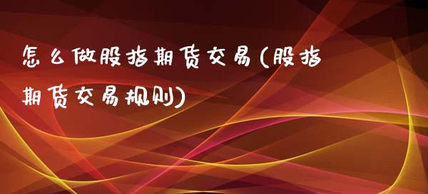 怎么做股指期货交易(股指期货交易规则) (https://www.njaxzs.com/) 原油期货 第1张