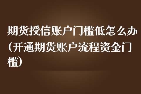 期货授信账户门槛低怎么办(开通期货账户流程资金门槛) (https://www.njaxzs.com/) 原油期货 第1张