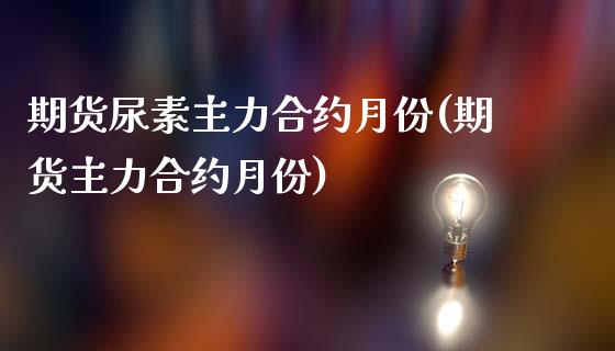 期货尿素主力合约月份(期货主力合约月份) (https://www.njaxzs.com/) 期货行情 第1张