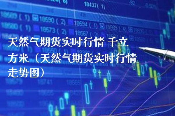 天然气期货实时行情 千立方米（天然气期货实时行情走势图） (https://www.njaxzs.com/) 内盘期货 第1张