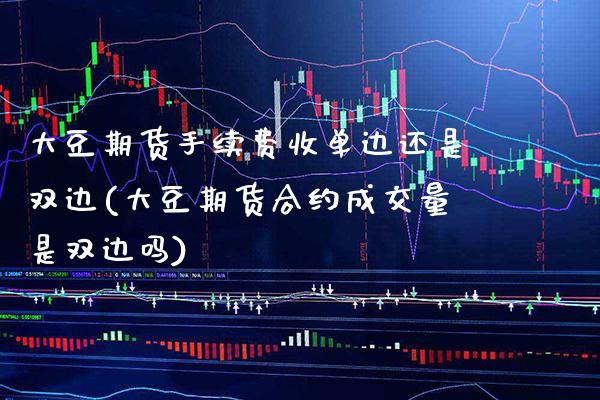 大豆期货手续费收单边还是双边(大豆期货合约成交量是双边吗) (https://www.njaxzs.com/) 期货直播间 第1张