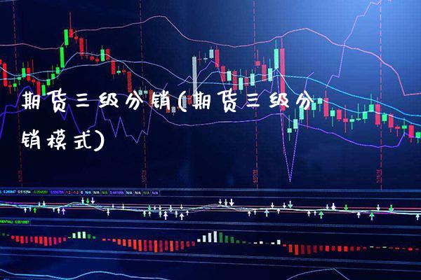 期货三级分销(期货三级分销模式) (https://www.njaxzs.com/) 期货行情 第1张