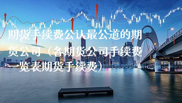 期货手续费公认最公道的期货公司（各期货公司手续费一览表期货手续费） (https://www.njaxzs.com/) 期货直播间 第1张