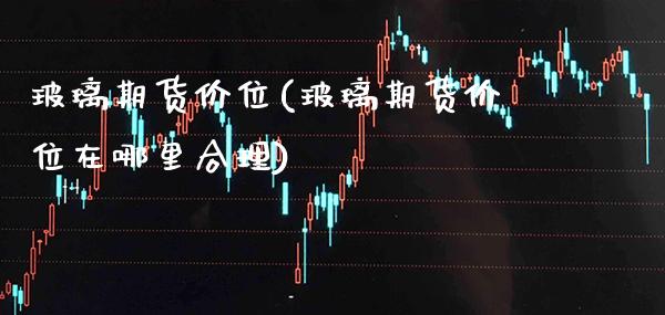 玻璃期货价位(玻璃期货价位在哪里合理) (https://www.njaxzs.com/) 期货直播间 第1张