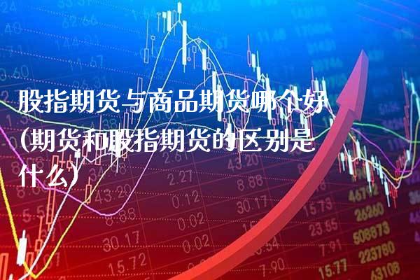 股指期货与商品期货哪个好(期货和股指期货的区别是什么) (https://www.njaxzs.com/) 原油期货 第1张