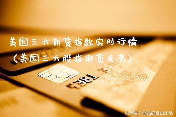 美国三大期货指数实时行情（美国三大股指期货走势） (https://www.njaxzs.com/) 期货直播间 第1张