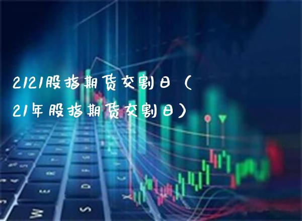 2121股指期货交割日（21年股指期货交割日） (https://www.njaxzs.com/) 原油期货 第1张