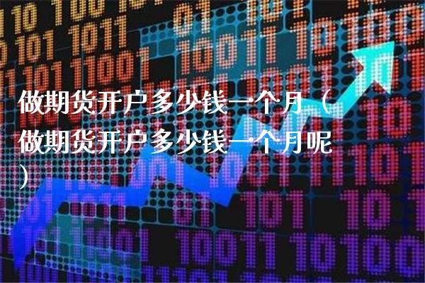 做期货开户多少钱一个月（做期货开户多少钱一个月呢） (https://www.njaxzs.com/) 期货行情 第1张