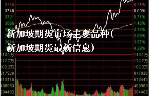 新加坡期货市场主要品种(新加坡期货最新信息) (https://www.njaxzs.com/) 期货行情 第1张