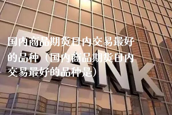 国内商品期货日内交易最好的品种（国内商品期货日内交易最好的品种是） (https://www.njaxzs.com/) 原油期货 第1张