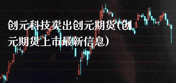 创元科技卖出创元期货(创元期货上市最新信息) 期货直播间 第1张-爱新财经 创元科技卖出创元期货(创元期货上市最新信息) (https://www.njaxzs.com/) 期货直播间 第1张