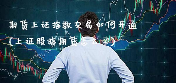 期货上证指数交易如何开通(上证股指期货怎么买) (https://www.njaxzs.com/) 期货投资 第1张