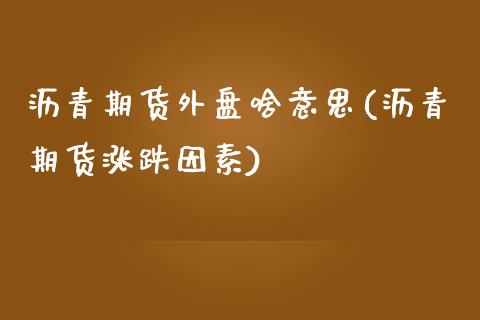 沥青期货外盘啥意思(沥青期货涨跌因素) (https://www.njaxzs.com/) 期货直播间 第1张