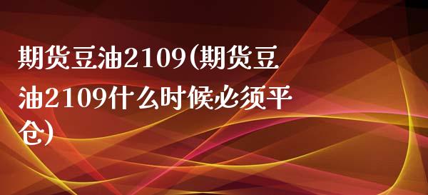 期货豆油2109(期货豆油2109什么时候必须平仓) (https://www.njaxzs.com/) 期货直播间 第1张