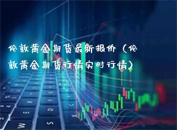 伦敦黄金期货最新报价（伦敦黄金期货行情实时行情） (https://www.njaxzs.com/) 期货直播间 第1张