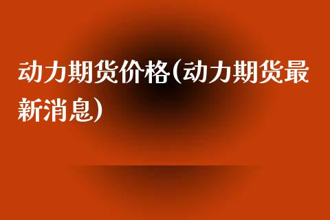 动力期货价格(动力期货最新消息) (https://www.njaxzs.com/) 期货直播间 第1张
