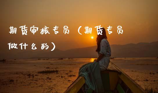 期货审核专员(期货专员 做什么的) 黄金期货 第1张-爱新财经 期货审核专员(期货专员 做什么的) (https://www.njaxzs.com/) 黄金期货 第1张