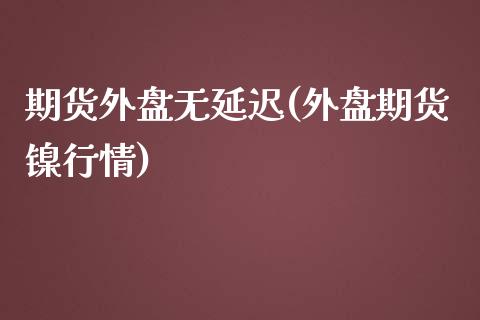 期货外盘无延迟(外盘期货镍行情) (https://www.njaxzs.com/) 期货行情 第1张
