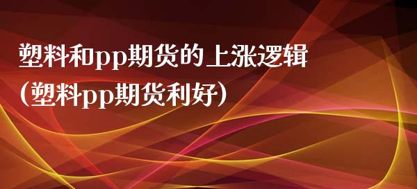塑料和pp期货的上涨逻辑(塑料pp期货利好) (https://www.njaxzs.com/) 原油期货 第1张