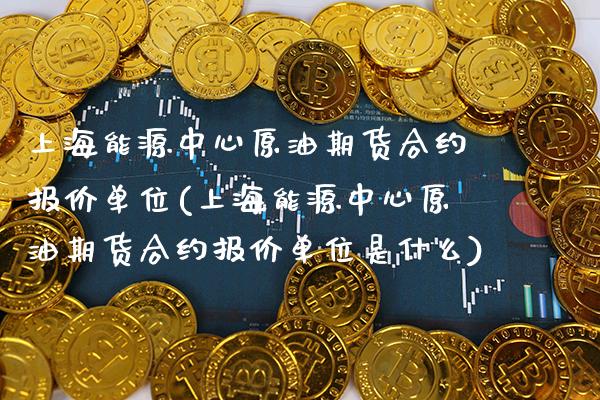 上海能源中心原油期货合约报价单位(上海能源中心原油期货合约报价单位是什么) (https://www.njaxzs.com/) 黄金期货 第1张