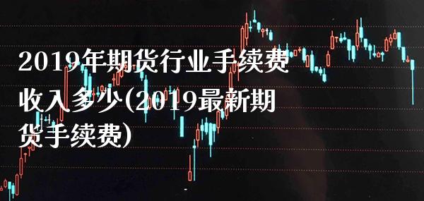 2019年期货行业手续费收入多少(2019最新期货手续费) (https://www.njaxzs.com/) 期货行情 第1张