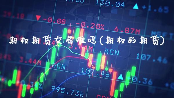 期权期货交易难吗(期权的期货) (https://www.njaxzs.com/) 期货直播间 第1张