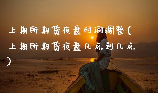 上期所期货夜盘时间调整(上期所期货夜盘几点到几点) (https://www.njaxzs.com/) 内盘期货 第1张