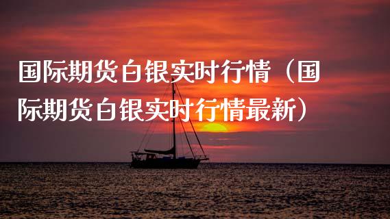 国际期货白银实时行情（国际期货白银实时行情最新） (https://www.njaxzs.com/) 期货直播间 第1张