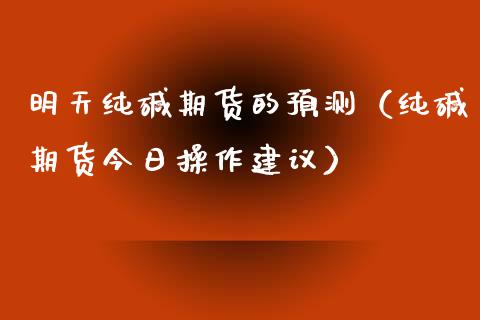 明天纯碱期货的预测（纯碱期货今日操作建议） (https://www.njaxzs.com/) 内盘期货 第1张