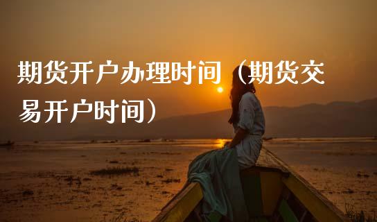 期货开户办理时间（期货交易开户时间） (https://www.njaxzs.com/) 期货行情 第1张